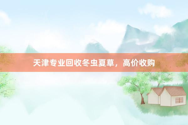 天津专业回收冬虫夏草，高价收购