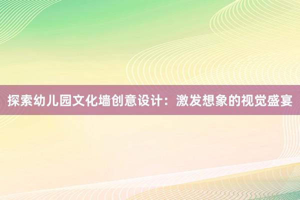 探索幼儿园文化墙创意设计：激发想象的视觉盛宴